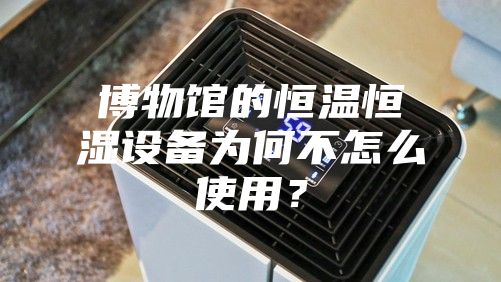 博物館的恒溫恒濕設(shè)備為何不怎么使用？