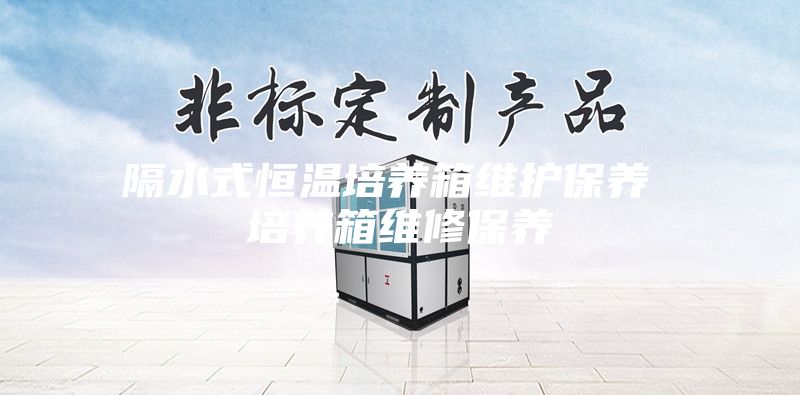 隔水式恒溫培養(yǎng)箱維護保養(yǎng) 培養(yǎng)箱維修保養(yǎng)