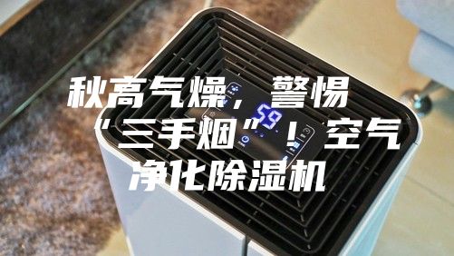 秋高氣燥，警惕“三手煙”！空氣凈化除濕機(jī)