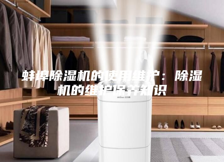 蚌埠除濕機(jī)的使用維護(hù):除濕機(jī)的維護(hù)保養(yǎng)知識(shí)