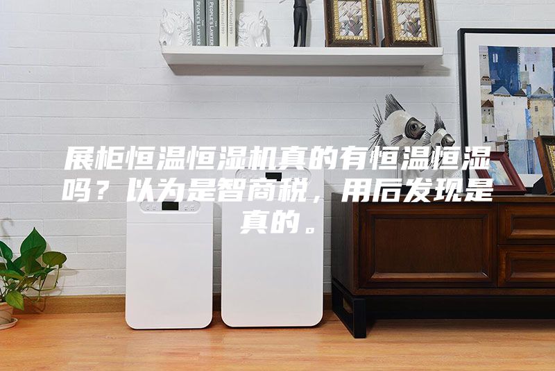 展柜恒溫恒濕機(jī)真的有恒溫恒濕嗎？以為是智商稅，用后發(fā)現(xiàn)是真的。