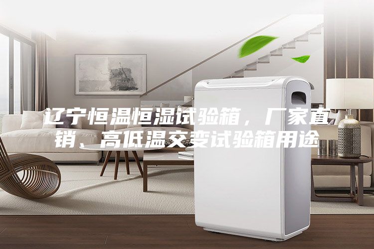 遼寧恒溫恒濕試驗(yàn)箱，廠家直銷(xiāo)、高低溫交變?cè)囼?yàn)箱用途