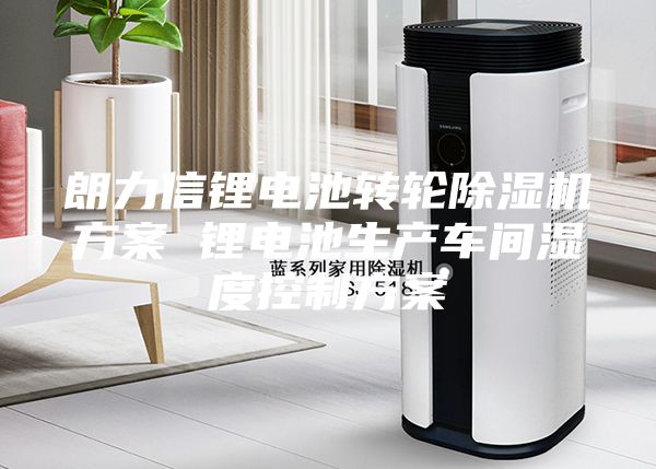 朗力信鋰電池轉(zhuǎn)輪除濕機方案 鋰電池生產(chǎn)車間濕度控制方案