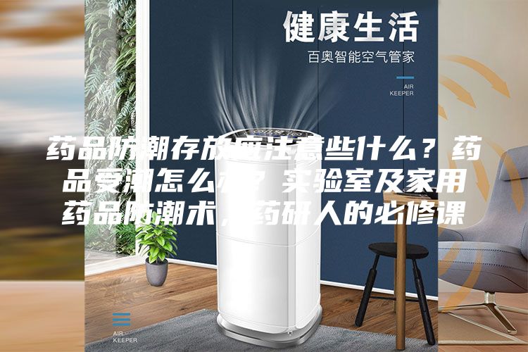 藥品防潮存放應(yīng)注意些什么？藥品受潮怎么辦？實(shí)驗(yàn)室及家用藥品防潮術(shù)，藥研人的必修課