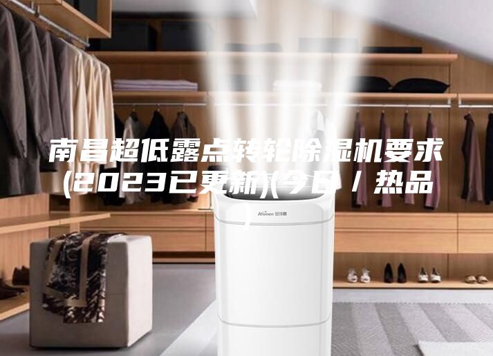 南昌超低露點(diǎn)轉(zhuǎn)輪除濕機(jī)要求(2023已更新)(今日/熱品)