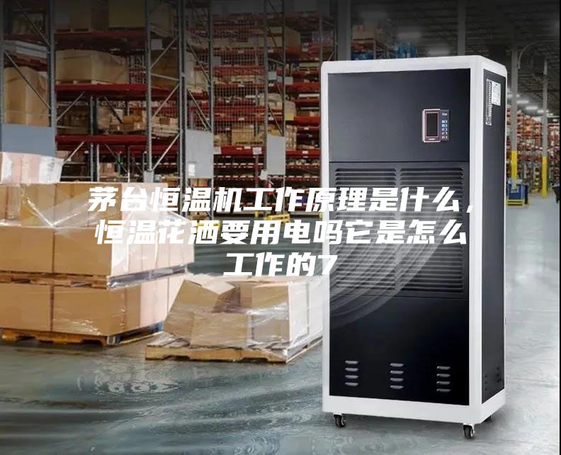 茅臺恒溫機工作原理是什么，恒溫花灑要用電嗎它是怎么工作的7