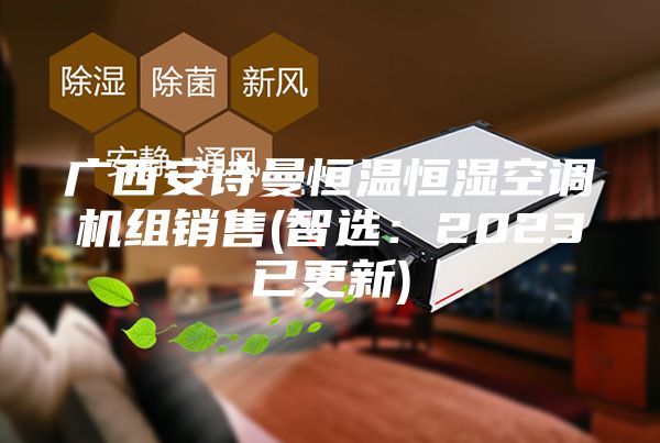 廣西安詩曼恒溫恒濕空調(diào)機組銷售(智選：2023已更新)