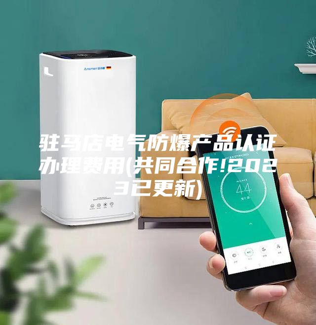 駐馬店電氣防爆產(chǎn)品認(rèn)證辦理費用(共同合作!2023已更新)