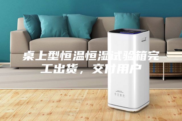 桌上型恒溫恒濕試驗(yàn)箱完工出貨，交付用戶