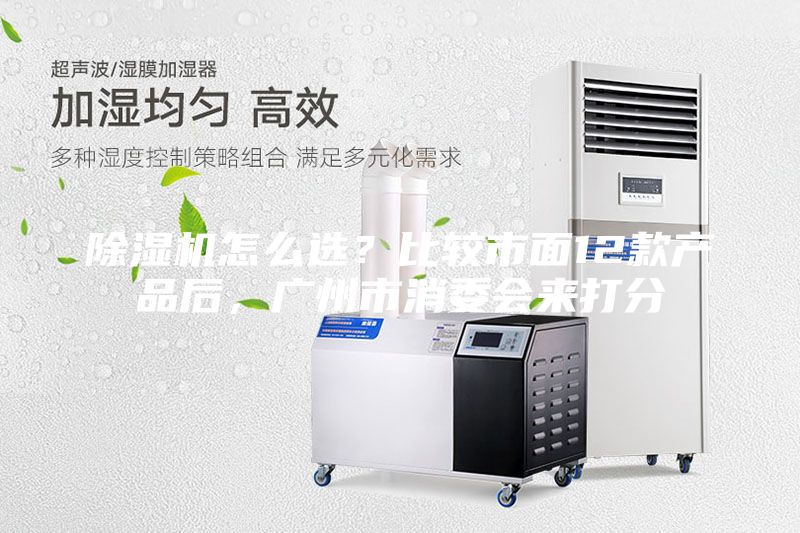 除濕機(jī)怎么選？比較市面12款產(chǎn)品后，廣州市消委會(huì)來打分
