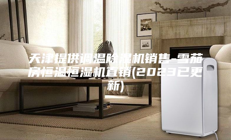 天津提供調(diào)溫除濕機(jī)銷(xiāo)售-雪茄房恒溫恒濕機(jī)直銷(xiāo)(2023已更新)
