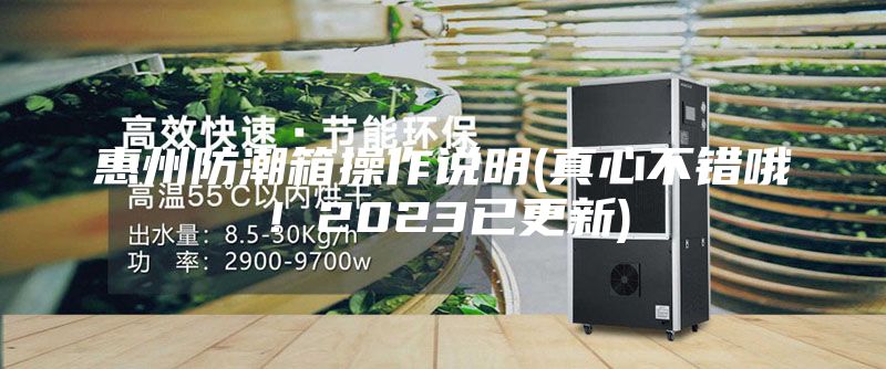 惠州防潮箱操作說明(真心不錯(cuò)哦！2023已更新)