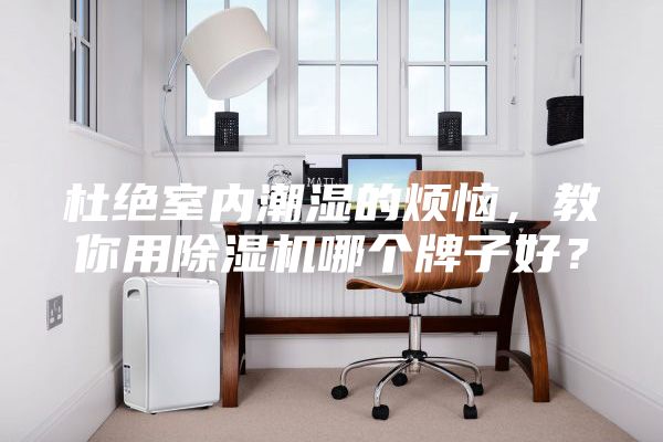 杜絕室內(nèi)潮濕的煩惱，教你用除濕機(jī)哪個(gè)牌子好？