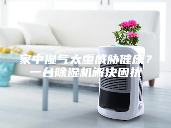 家中濕氣太重威脅健康？一臺除濕機(jī)解決困擾