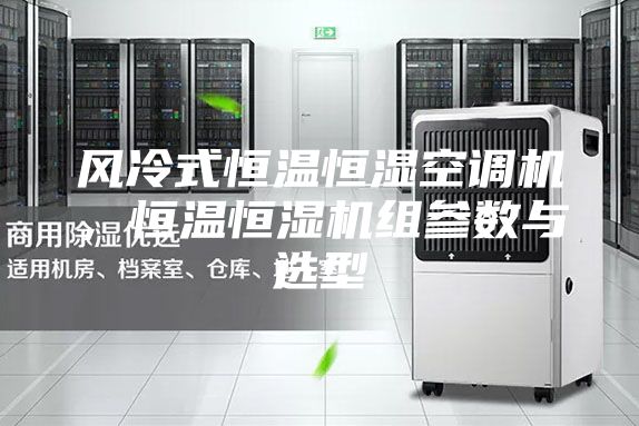 風冷式恒溫恒濕空調機，恒溫恒濕機組參數(shù)與選型