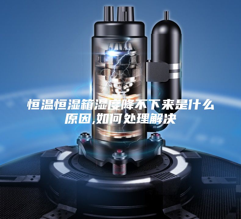 恒溫恒濕箱濕度降不下來是什么原因,如何處理解決