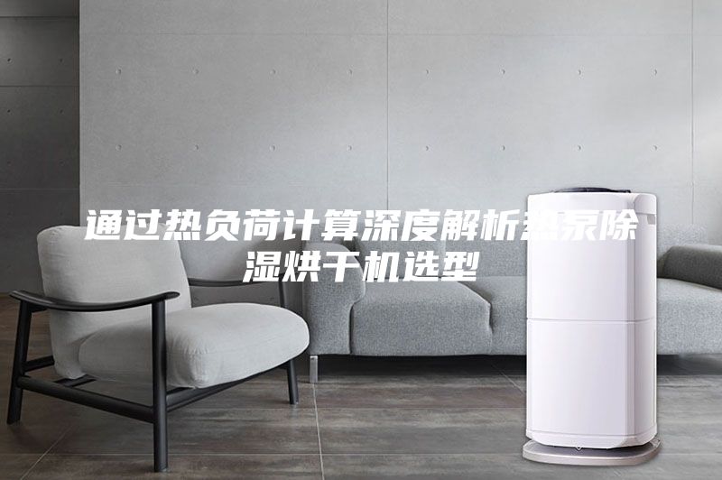 通過(guò)熱負(fù)荷計(jì)算深度解析熱泵除濕烘干機(jī)選型