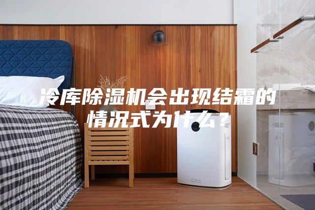 冷庫除濕機會出現(xiàn)結(jié)霜的情況式為什么？