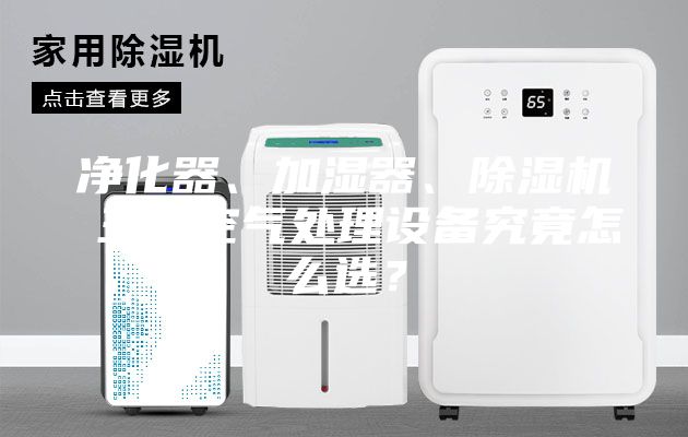 凈化器、加濕器、除濕機(jī) 三大空氣處理設(shè)備究竟怎么選？