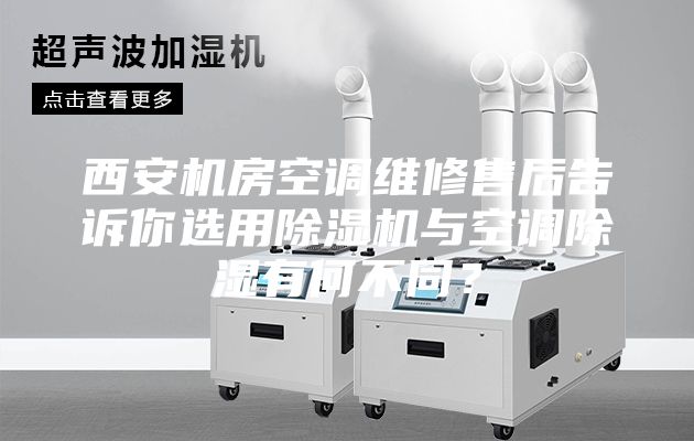 西安機(jī)房空調(diào)維修售后告訴你選用除濕機(jī)與空調(diào)除濕有何不同？