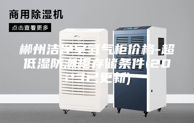 郴州潔凈室氮?dú)夤駜r格-超低濕防潮柜存儲條件(2023已更新)