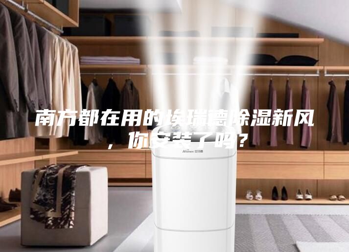 南方都在用的埃瑞德除濕新風，你安裝了嗎？