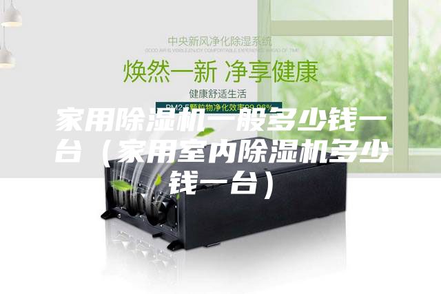 家用除濕機(jī)一般多少錢(qián)一臺(tái)（家用室內(nèi)除濕機(jī)多少錢(qián)一臺(tái)）