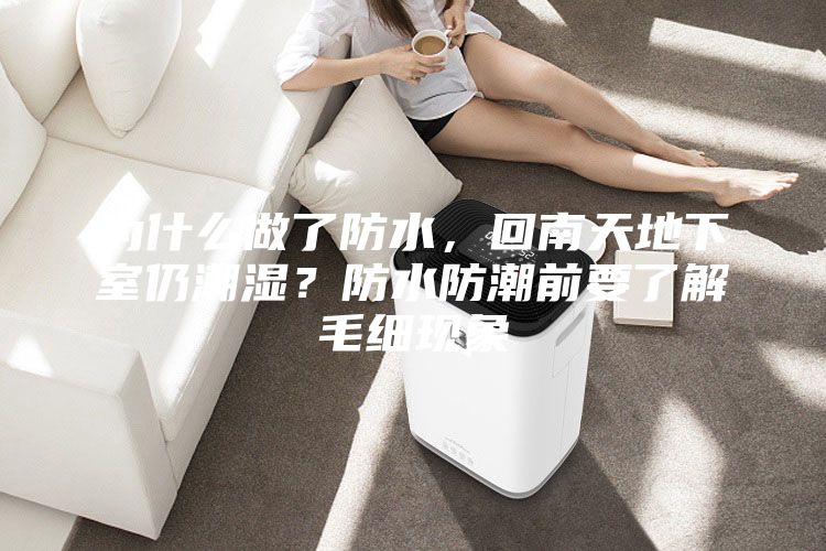 為什么做了防水，回南天地下室仍潮濕？防水防潮前要了解毛細(xì)現(xiàn)象