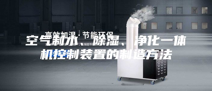 空氣制水、除濕、凈化一體機控制裝置的制造方法