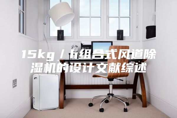 15kg／h組合式風(fēng)道除濕機(jī)的設(shè)計文獻(xiàn)綜述