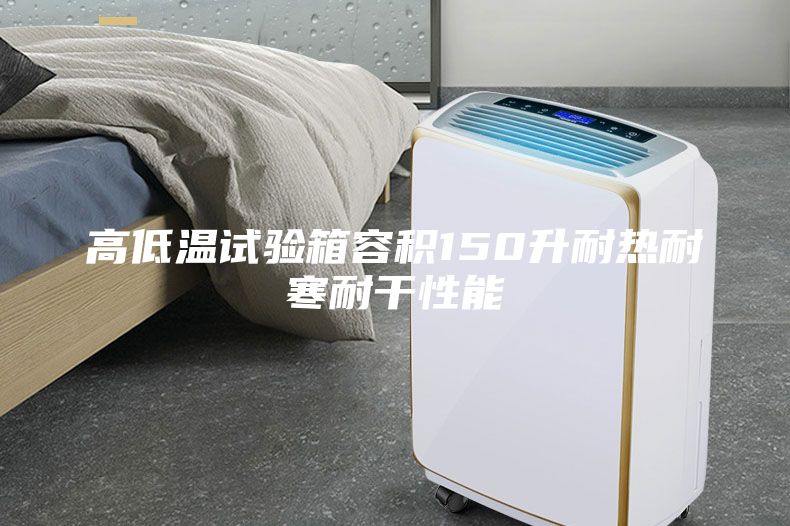 高低溫試驗箱容積150升耐熱耐寒耐干性能