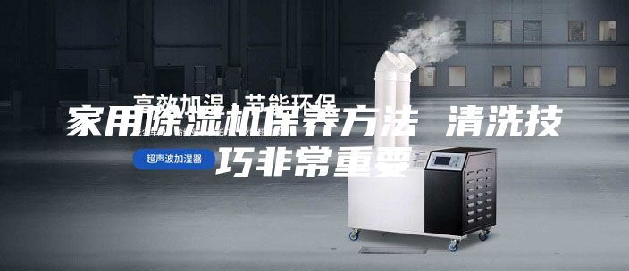 家用除濕機保養(yǎng)方法 清洗技巧非常重要