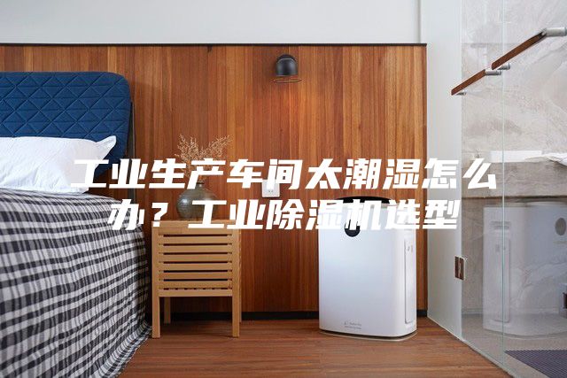 工業(yè)生產(chǎn)車間太潮濕怎么辦？工業(yè)除濕機(jī)選型