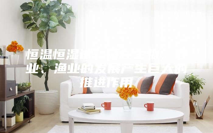 恒溫恒濕試驗箱在生物、農業(yè)、漁業(yè)的發(fā)展產生巨大的推進作用