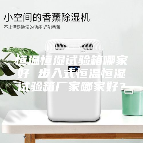 恒溫恒濕試驗箱哪家好 步入式恒溫恒濕試驗箱廠家哪家好？