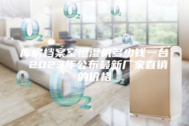 庫(kù)房檔案室恒濕機(jī)多少錢(qián)一臺(tái) 2023年公布最新廠家直銷的價(jià)格
