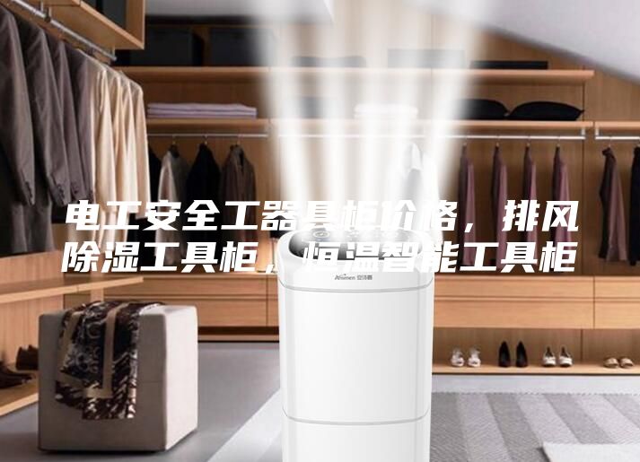 電工安全工器具柜價(jià)格，排風(fēng)除濕工具柜，恒溫智能工具柜
