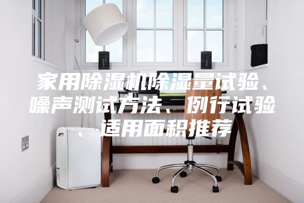家用除濕機(jī)除濕量試驗(yàn)、噪聲測試方法、例行試驗(yàn)、適用面積推薦