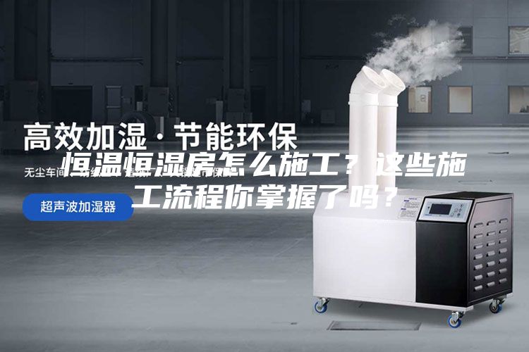 恒溫恒濕房怎么施工？這些施工流程你掌握了嗎？