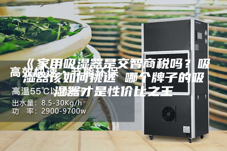 《家用吸濕器是交智商稅嗎？吸濕器該如何挑選 哪個(gè)牌子的吸濕器才是性價(jià)比之王
