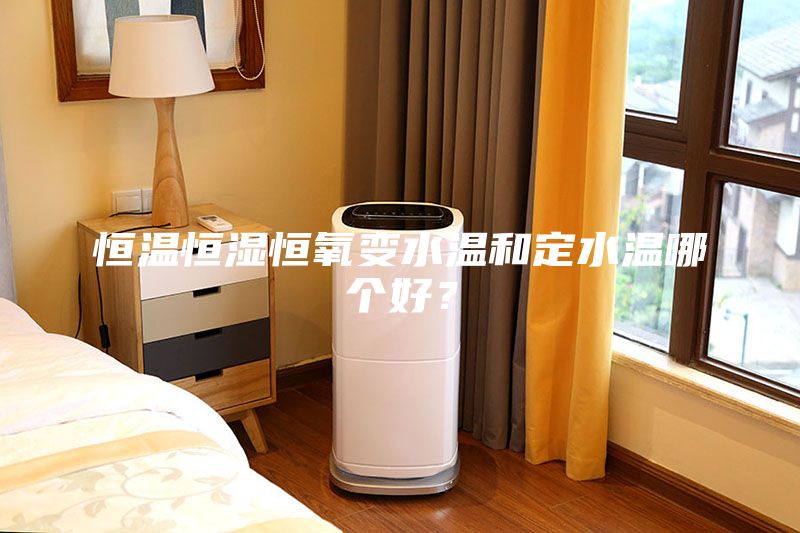 恒溫恒濕恒氧變水溫和定水溫哪個好？