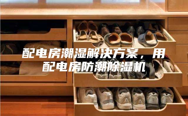 配電房潮濕解決方案，用配電房防潮除濕機