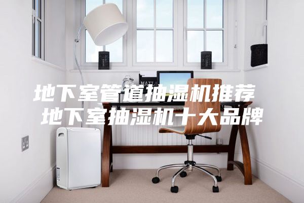 地下室管道抽濕機(jī)推薦 地下室抽濕機(jī)十大品牌