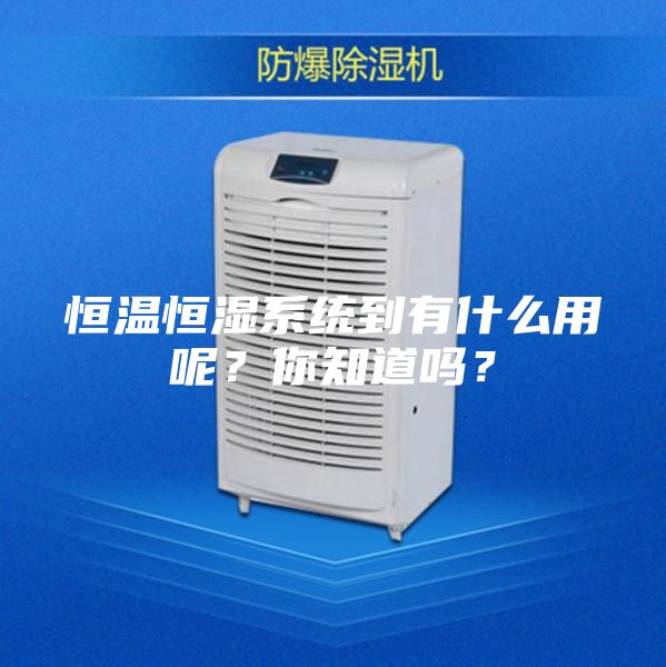 恒溫恒濕系統(tǒng)到有什么用呢？你知道嗎？