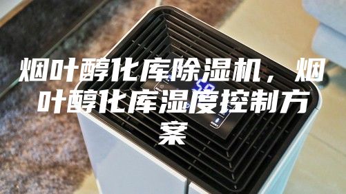 煙葉醇化庫除濕機，煙葉醇化庫濕度控制方案