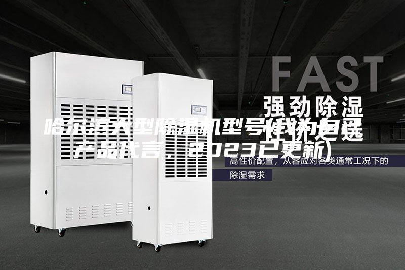 哈爾濱大型除濕機(jī)型號(hào)(我為自己產(chǎn)品代言，2023已更新)