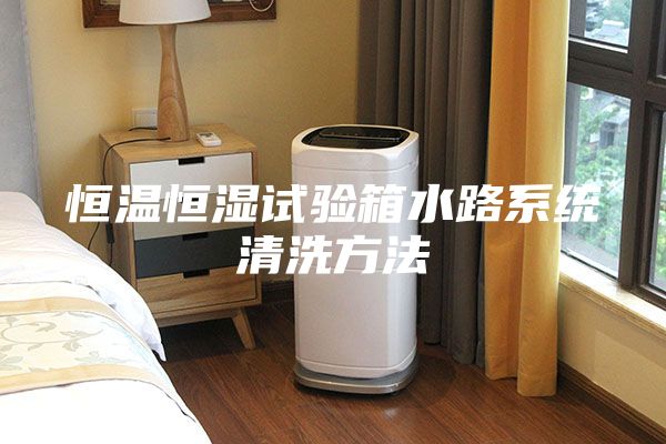恒溫恒濕試驗(yàn)箱水路系統(tǒng)清洗方法