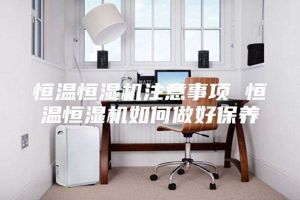 恒溫恒濕機注意事項 恒溫恒濕機如何做好保養(yǎng)