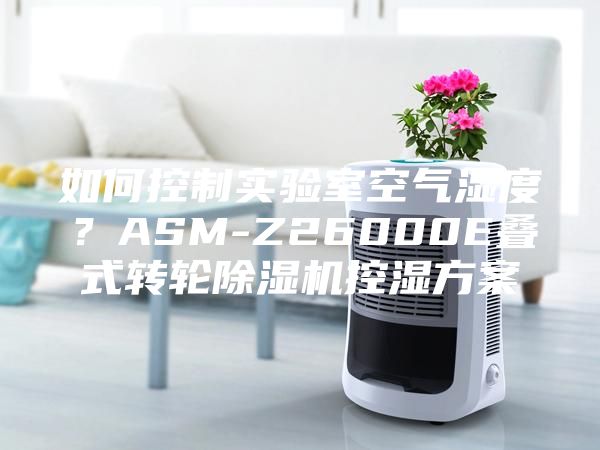 如何控制實(shí)驗(yàn)室空氣濕度？ASM-Z26000E疊式轉(zhuǎn)輪除濕機(jī)控濕方案