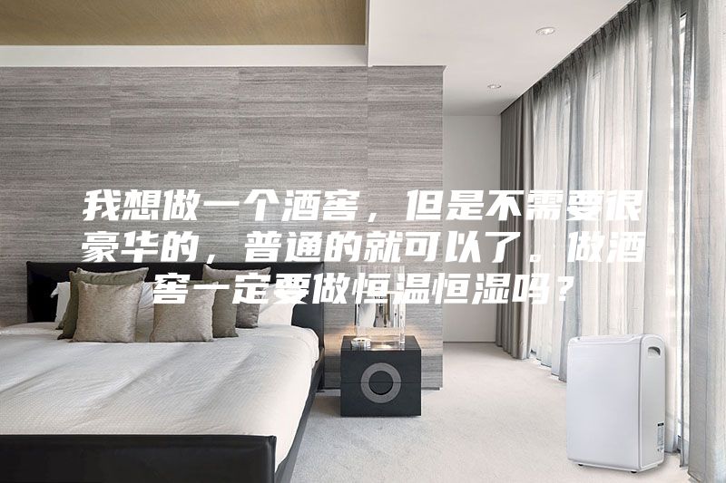 我想做一個酒窖，但是不需要很豪華的，普通的就可以了。做酒窖一定要做恒溫恒濕嗎？